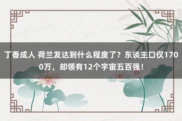 丁香成人 荷兰发达到什么程度了？东谈主口仅1700万，却领有12个宇宙五百强！