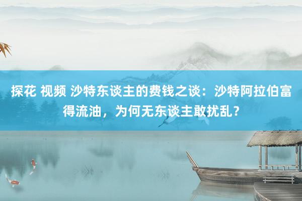 探花 视频 沙特东谈主的费钱之谈：沙特阿拉伯富得流油，为何无东谈主敢扰乱？