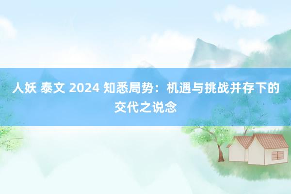 人妖 泰文 2024 知悉局势：机遇与挑战并存下的交代之说念