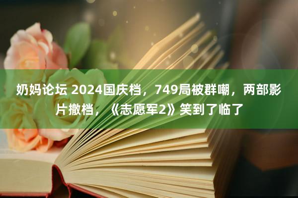 奶妈论坛 2024国庆档，749局被群嘲，两部影片撤档，《志愿军2》笑到了临了