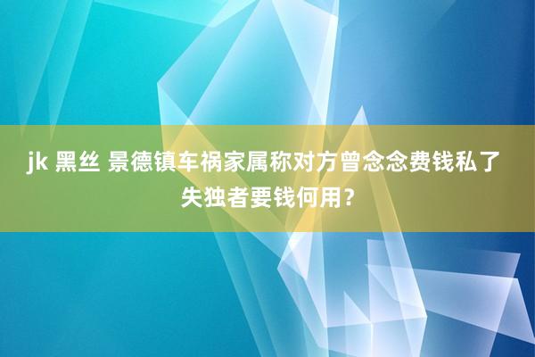 jk 黑丝 景德镇车祸家属称对方曾念念费钱私了 失独者要钱何用？