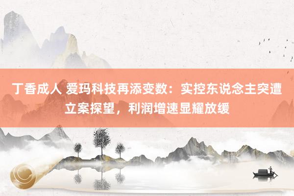 丁香成人 爱玛科技再添变数：实控东说念主突遭立案探望，利润增速显耀放缓