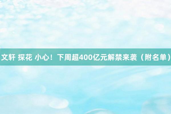 文轩 探花 小心！下周超400亿元解禁来袭（附名单）