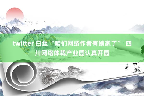 twitter 白丝 “咱们网络作者有娘家了”  四川网络体裁产业园认真开园