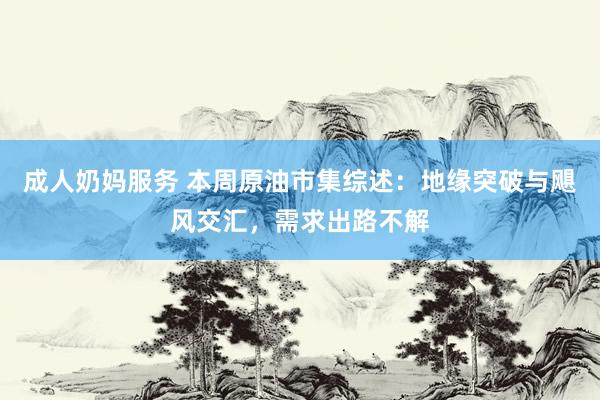 成人奶妈服务 本周原油市集综述：地缘突破与飓风交汇，需求出路不解