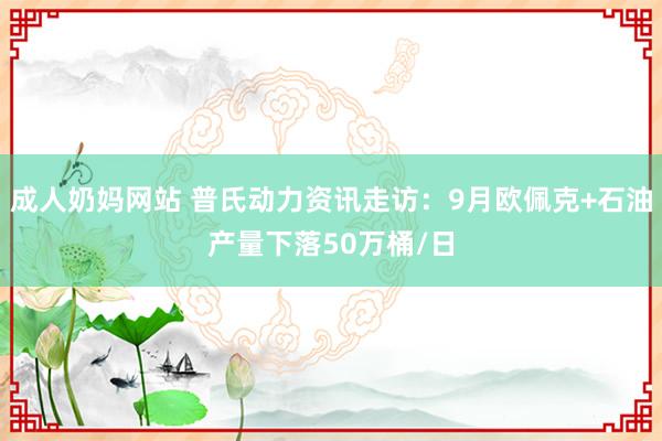 成人奶妈网站 普氏动力资讯走访：9月欧佩克+石油产量下落50万桶/日