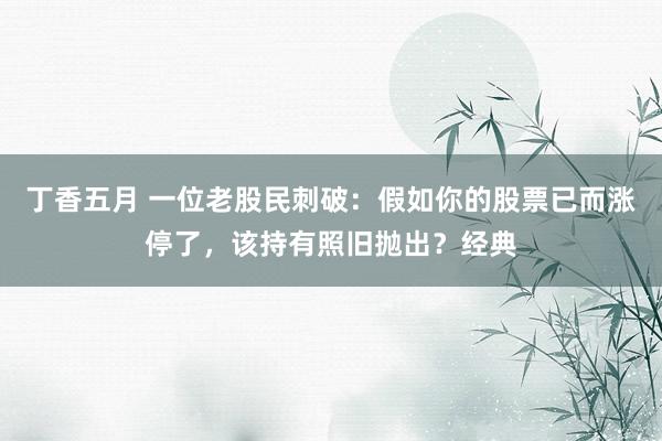 丁香五月 一位老股民刺破：假如你的股票已而涨停了，该持有照旧抛出？经典