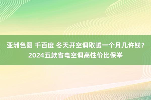 亚洲色图 千百度 冬天开空调取暖一个月几许钱？2024五款省电空调高性价比保举