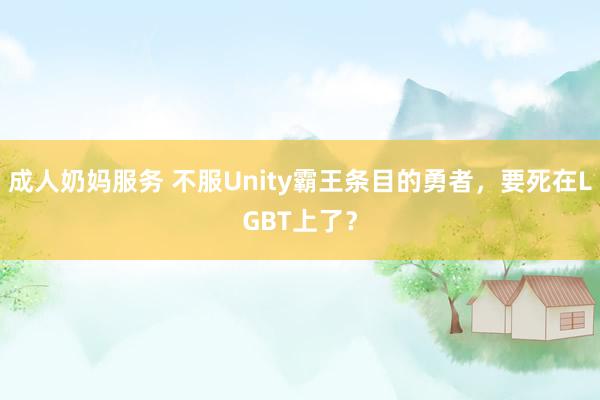 成人奶妈服务 不服Unity霸王条目的勇者，要死在LGBT上了？