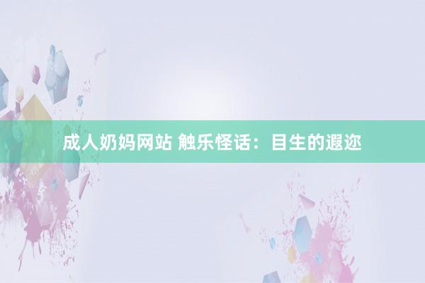 成人奶妈网站 触乐怪话：目生的遐迩