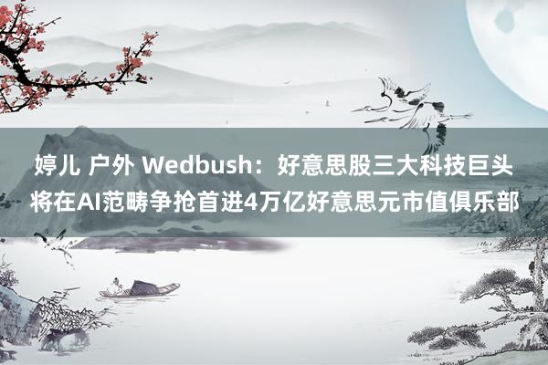 婷儿 户外 Wedbush：好意思股三大科技巨头将在AI范畴争抢首进4万亿好意思元市值俱乐部