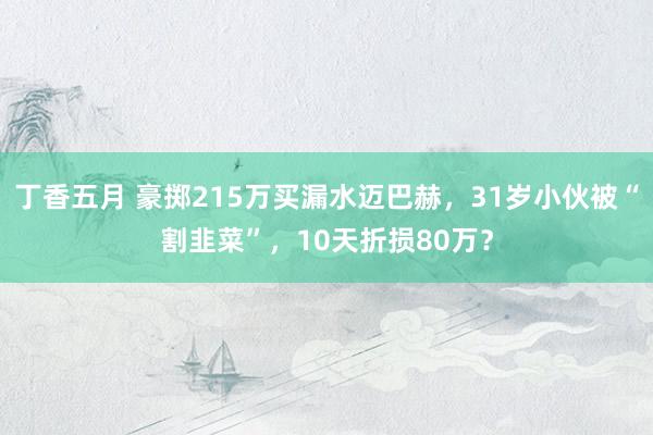 丁香五月 豪掷215万买漏水迈巴赫，31岁小伙被“割韭菜”，10天折损80万？