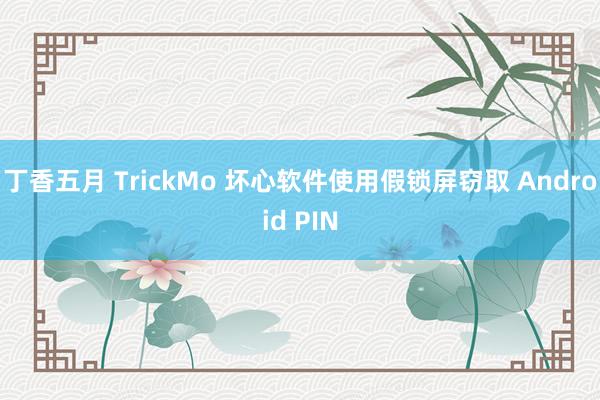 丁香五月 TrickMo 坏心软件使用假锁屏窃取 Android PIN