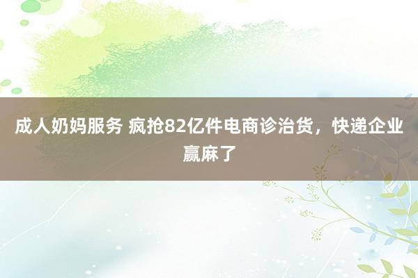 成人奶妈服务 疯抢82亿件电商诊治货，快递企业赢麻了