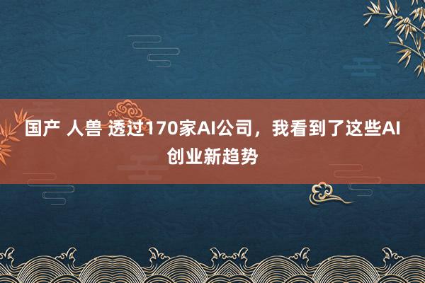 国产 人兽 透过170家AI公司，我看到了这些AI创业新趋势