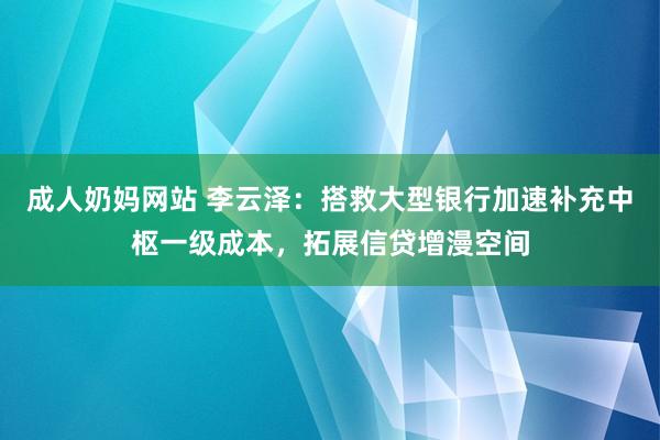 成人奶妈网站 李云泽：搭救大型银行加速补充中枢一级成本，拓展信贷增漫空间