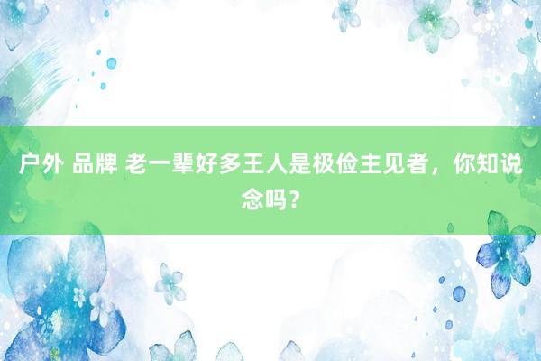 户外 品牌 老一辈好多王人是极俭主见者，你知说念吗？