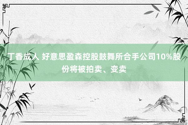 丁香成人 好意思盈森控股鼓舞所合手公司10%股份将被拍卖、变卖