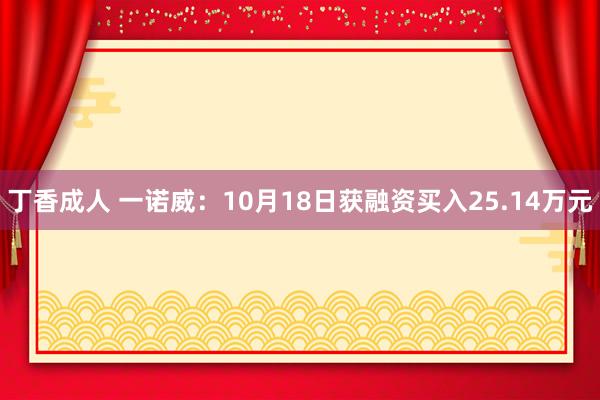 丁香成人 一诺威：10月18日获融资买入25.14万元