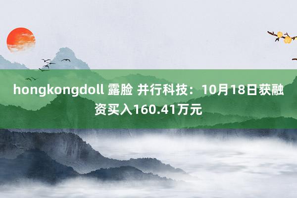 hongkongdoll 露脸 并行科技：10月18日获融资买入160.41万元