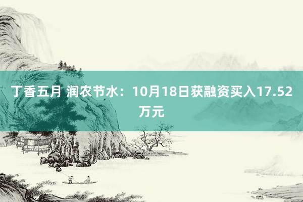 丁香五月 润农节水：10月18日获融资买入17.52万元