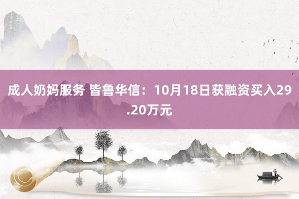 成人奶妈服务 皆鲁华信：10月18日获融资买入29.20万元