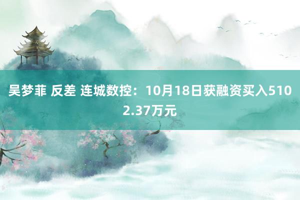 吴梦菲 反差 连城数控：10月18日获融资买入5102.37万元