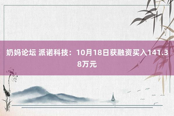 奶妈论坛 派诺科技：10月18日获融资买入141.38万元