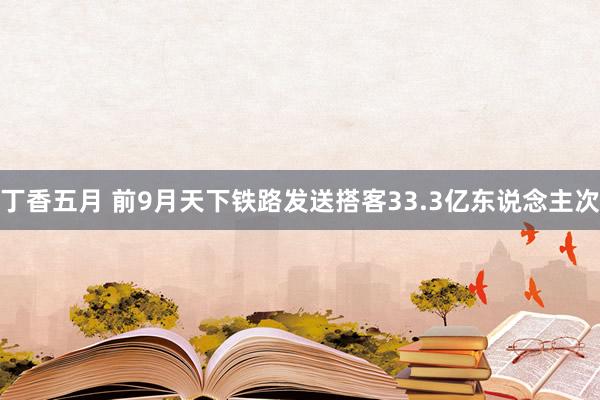 丁香五月 前9月天下铁路发送搭客33.3亿东说念主次