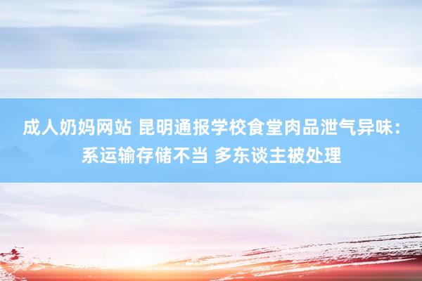 成人奶妈网站 昆明通报学校食堂肉品泄气异味：系运输存储不当 多东谈主被处理