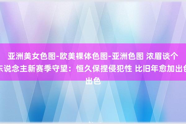 亚洲美女色图-欧美裸体色图-亚洲色图 浓眉谈个东说念主新赛季守望：恒久保捏侵犯性 比旧年愈加出色