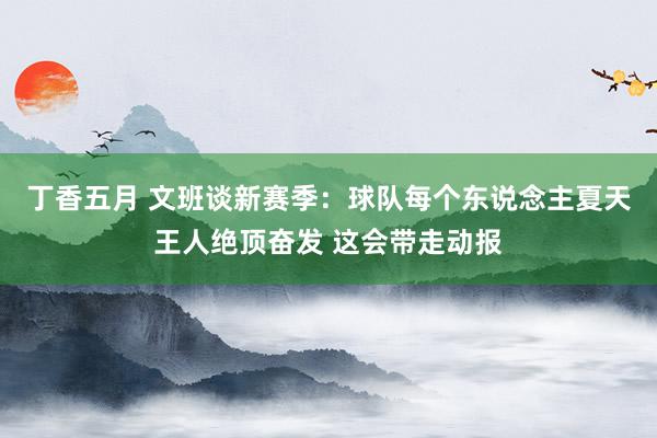 丁香五月 文班谈新赛季：球队每个东说念主夏天王人绝顶奋发 这会带走动报