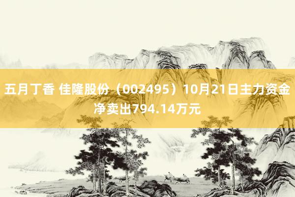 五月丁香 佳隆股份（002495）10月21日主力资金净卖出794.14万元