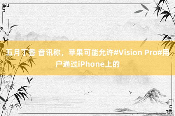 五月丁香 音讯称，苹果可能允许#Vision Pro#用户通过iPhone上的