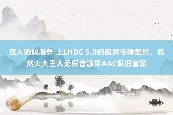 成人奶妈服务 上LHDC 5.0的超清传输契约，诚然大大王人无损音源用AAC照旧富足