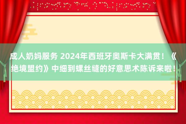 成人奶妈服务 2024年西班牙奥斯卡大满贯！《绝境盟约》中细到螺丝缝的好意思术陈诉来啦！