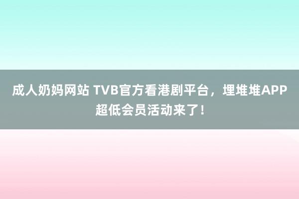 成人奶妈网站 TVB官方看港剧平台，埋堆堆APP超低会员活动来了！