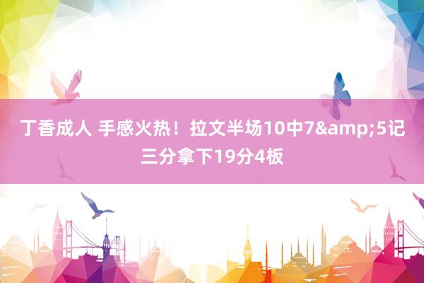 丁香成人 手感火热！拉文半场10中7&5记三分拿下19分4板