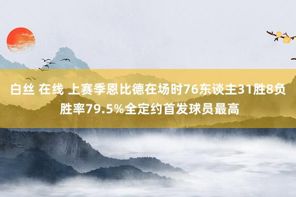 白丝 在线 上赛季恩比德在场时76东谈主31胜8负 胜率79.5%全定约首发球员最高