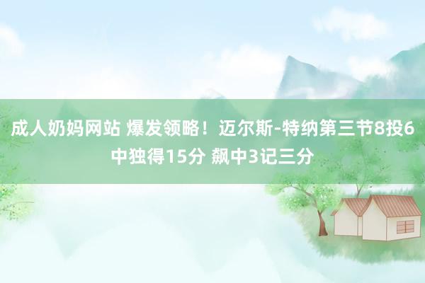 成人奶妈网站 爆发领略！迈尔斯-特纳第三节8投6中独得15分 飙中3记三分