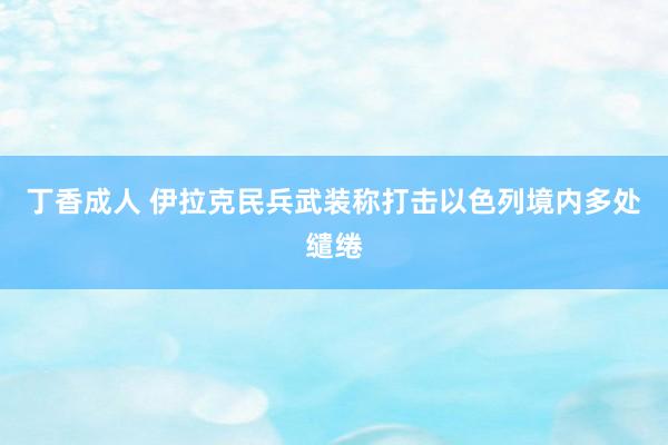 丁香成人 伊拉克民兵武装称打击以色列境内多处缱绻