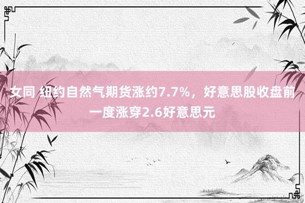 女同 纽约自然气期货涨约7.7%，好意思股收盘前一度涨穿2.6好意思元