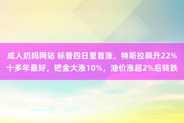 成人奶妈网站 标普四日里首涨，特斯拉飙升22%十多年最好，钯金大涨10%，油价涨超2%后转跌