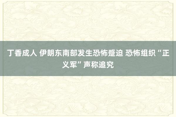 丁香成人 伊朗东南部发生恐怖蹙迫 恐怖组织“正义军”声称追究