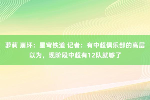 萝莉 崩坏：星穹铁道 记者：有中超俱乐部的高层以为，现阶段中超有12队就够了