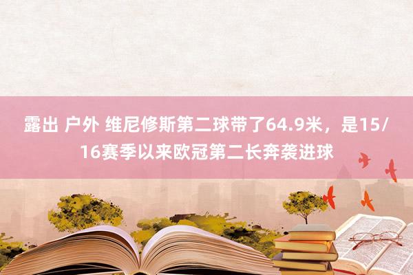 露出 户外 维尼修斯第二球带了64.9米，是15/16赛季以来欧冠第二长奔袭进球