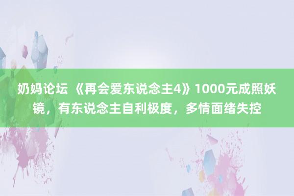 奶妈论坛 《再会爱东说念主4》1000元成照妖镜，有东说念主自利极度，多情面绪失控