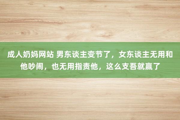 成人奶妈网站 男东谈主变节了，女东谈主无用和他吵闹，也无用指责他，这么支吾就赢了