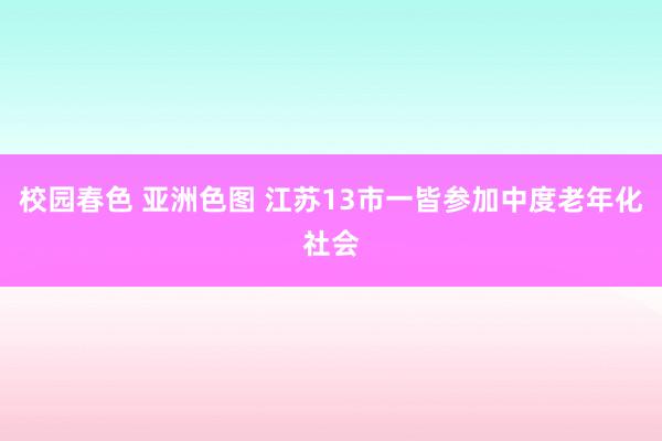 校园春色 亚洲色图 江苏13市一皆参加中度老年化社会