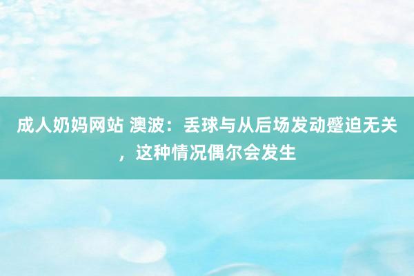 成人奶妈网站 澳波：丢球与从后场发动蹙迫无关，这种情况偶尔会发生